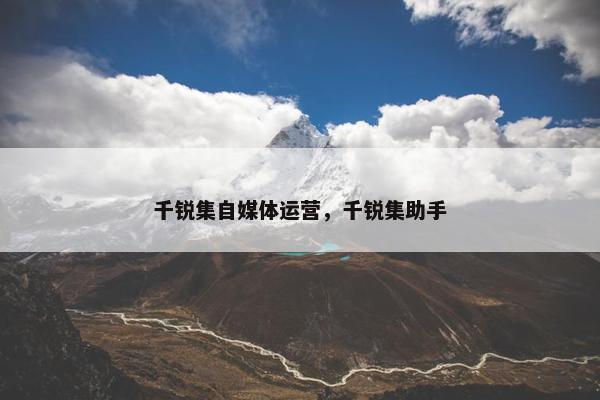 千锐集自媒体运营，千锐集助手