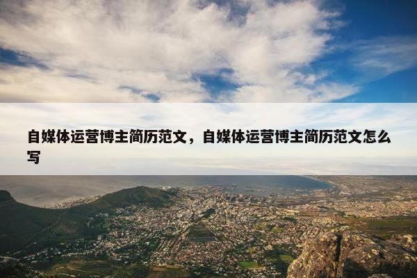 自媒体运营博主简历范文，自媒体运营博主简历范文怎么写