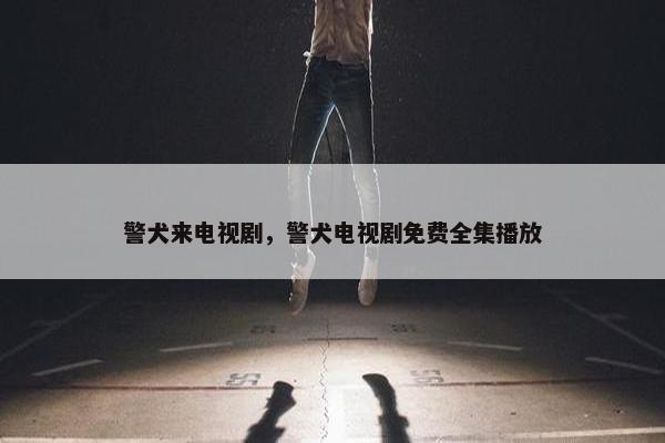 警犬来电视剧，警犬电视剧免费全集播放
