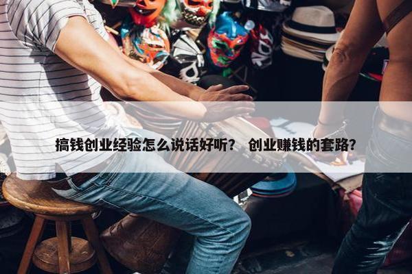 搞钱创业经验怎么说话好听？ 创业赚钱的套路？