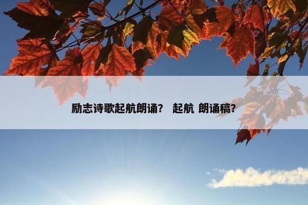 励志诗歌起航朗诵？ 起航 朗诵稿？