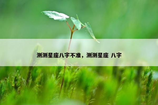 测测星座八字不准，测测星座 八字