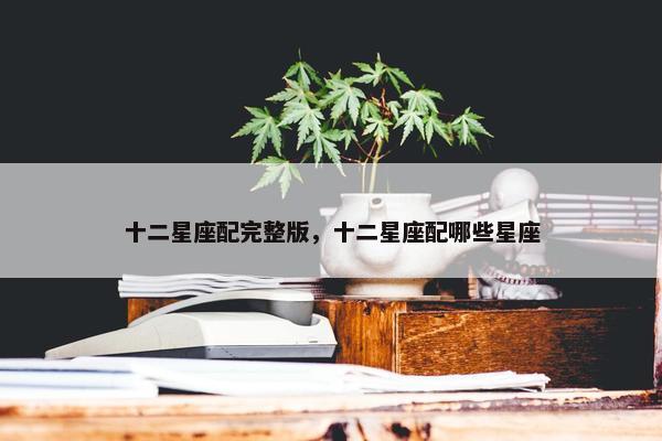 十二星座配完整版，十二星座配哪些星座