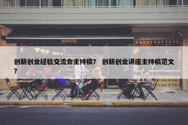 创新创业经验交流会主持稿？ 创新创业讲座主持稿范文？