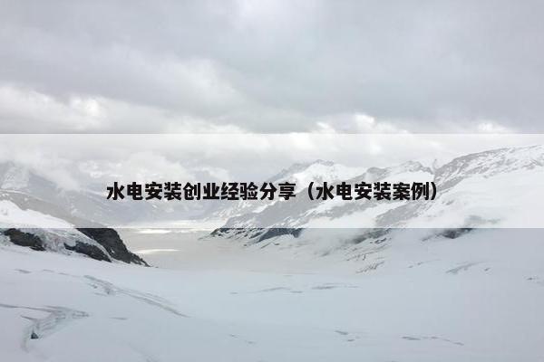 水电安装创业经验分享（水电安装案例）
