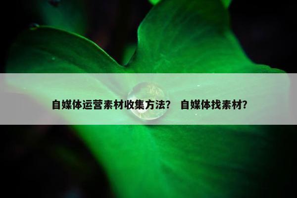 自媒体运营素材收集方法？ 自媒体找素材？