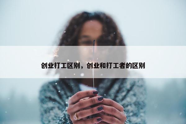 创业打工区别，创业和打工者的区别