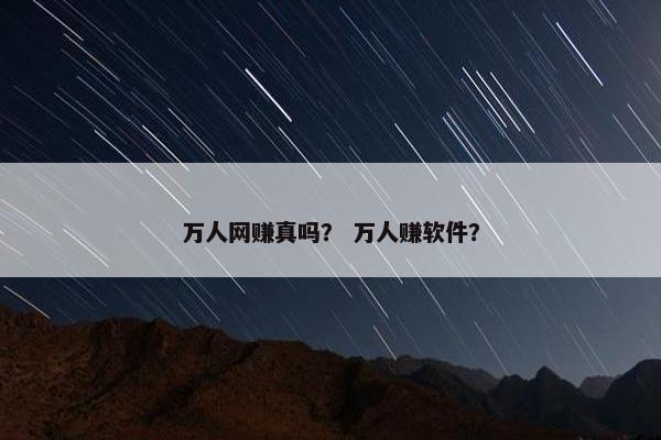 万人网赚真吗？ 万人赚软件？