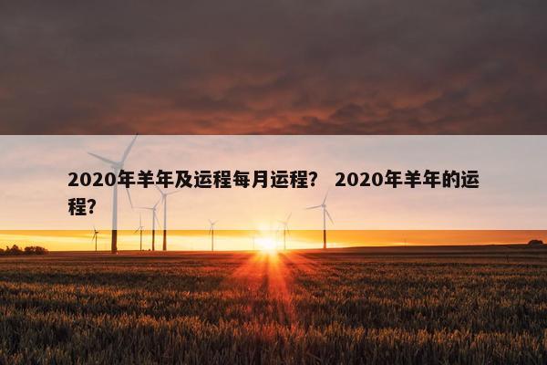 2020年羊年及运程每月运程？ 2020年羊年的运程？