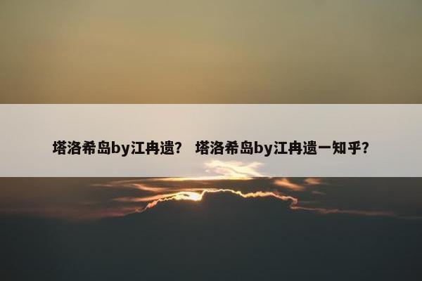 塔洛希岛by江冉遗？ 塔洛希岛by江冉遗一知乎？