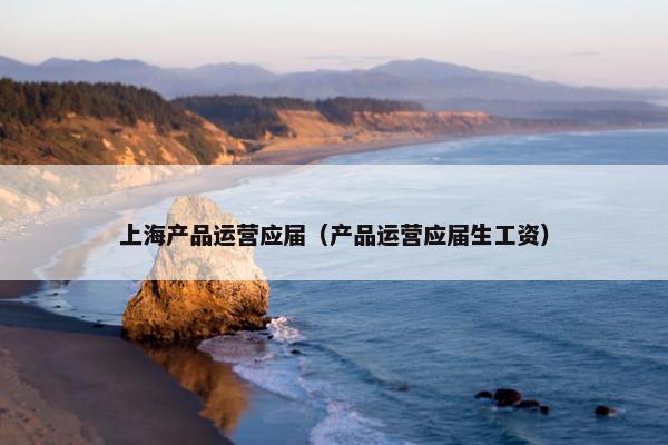 上海产品运营应届（产品运营应届生工资）
