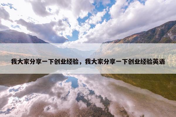 我大家分享一下创业经验，我大家分享一下创业经验英语