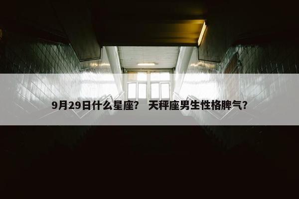 9月29日什么星座？ 天秤座男生性格脾气？