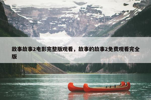 故事故事2电影完整版观看，故事的故事2免费观看完全版