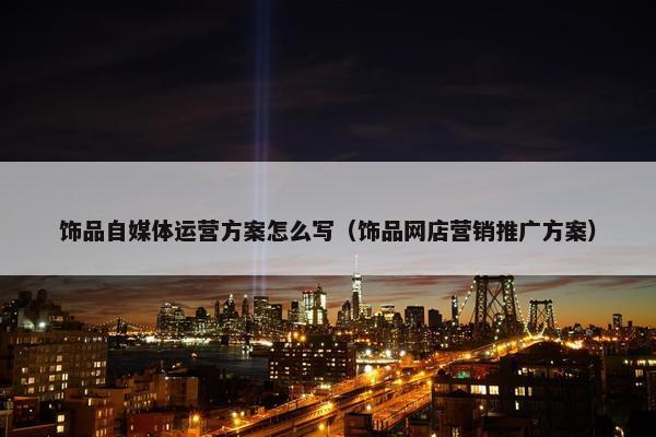 饰品自媒体运营方案怎么写（饰品网店营销推广方案）