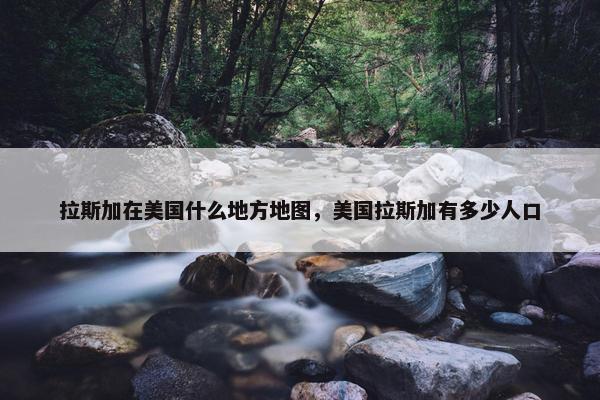拉斯加在美国什么地方地图，美国拉斯加有多少人口