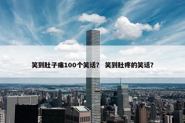 笑到肚子痛100个笑话？ 笑到肚疼的笑话？
