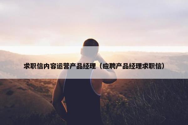 求职信内容运营产品经理（应聘产品经理求职信）