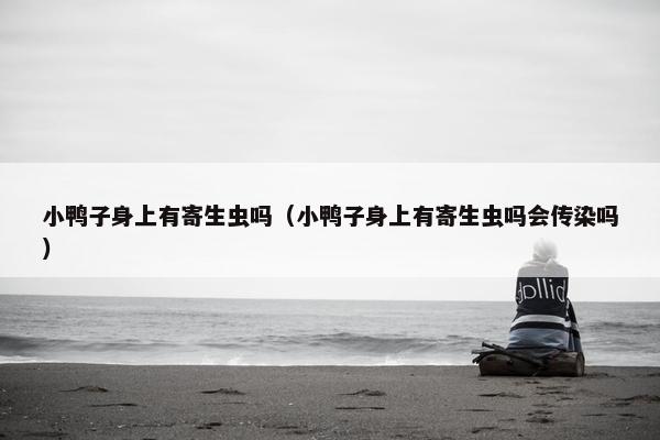 小鸭子身上有寄生虫吗（小鸭子身上有寄生虫吗会传染吗）