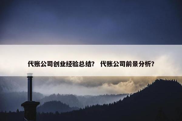 代账公司创业经验总结？ 代账公司前景分析？