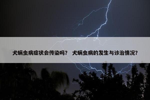 犬螨虫病症状会传染吗？ 犬螨虫病的发生与诊治情况？
