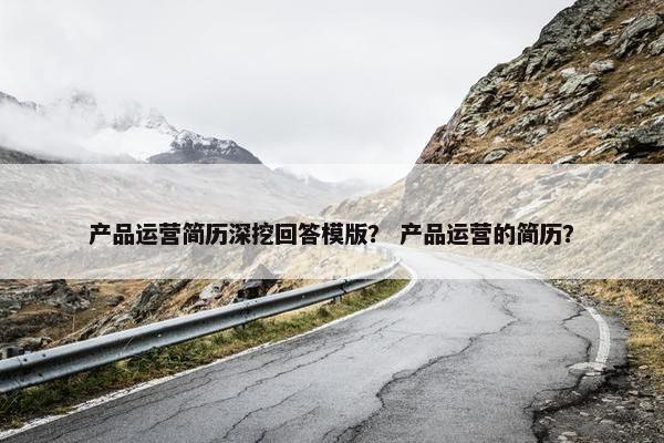 产品运营简历深挖回答模版？ 产品运营的简历？