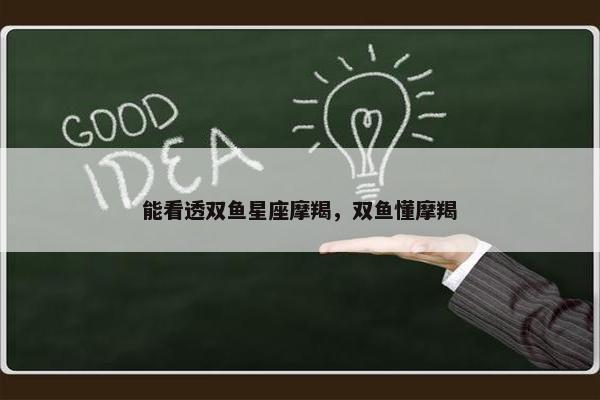 能看透双鱼星座摩羯，双鱼懂摩羯
