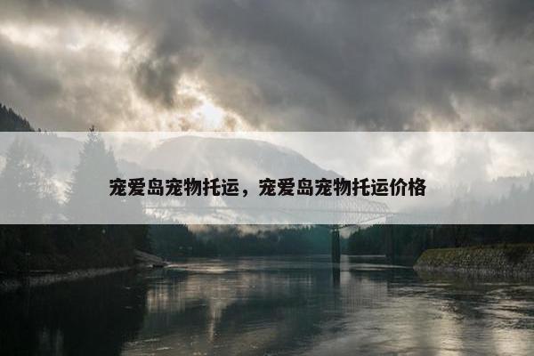 宠爱岛宠物托运，宠爱岛宠物托运价格
