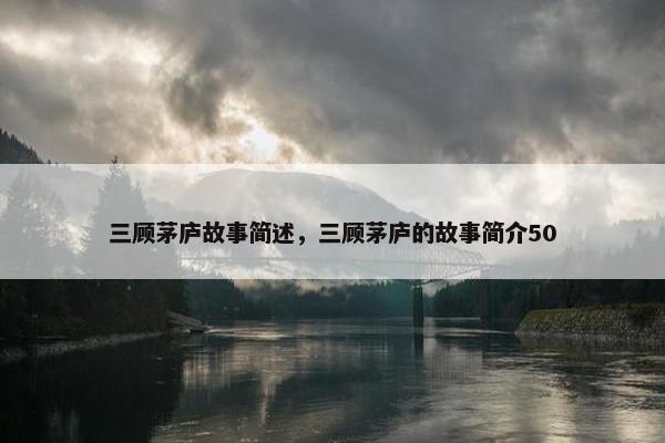 三顾茅庐故事简述，三顾茅庐的故事简介50