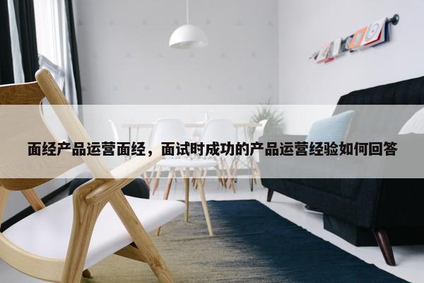 面经产品运营面经，面试时成功的产品运营经验如何回答