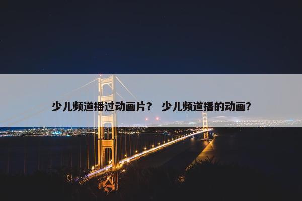 少儿频道播过动画片？ 少儿频道播的动画？