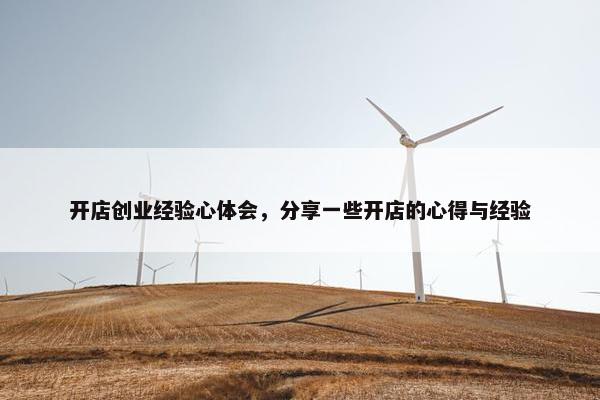 开店创业经验心体会，分享一些开店的心得与经验
