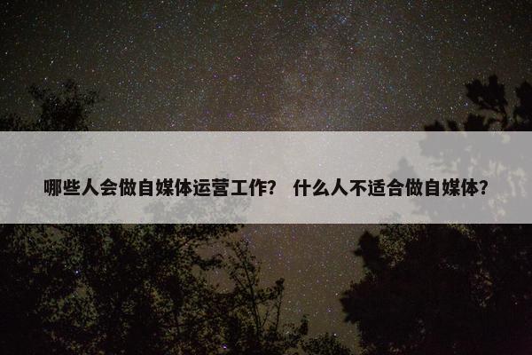 哪些人会做自媒体运营工作？ 什么人不适合做自媒体？