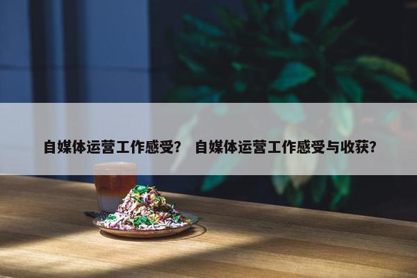 自媒体运营工作感受？ 自媒体运营工作感受与收获？