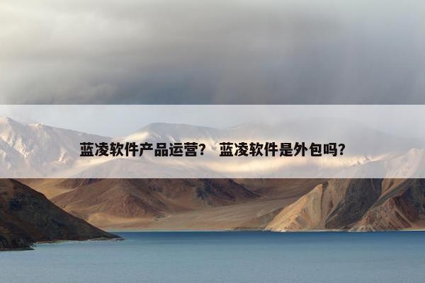 蓝凌软件产品运营？ 蓝凌软件是外包吗？