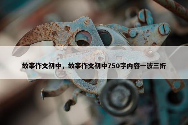 故事作文初中，故事作文初中750字内容一波三折