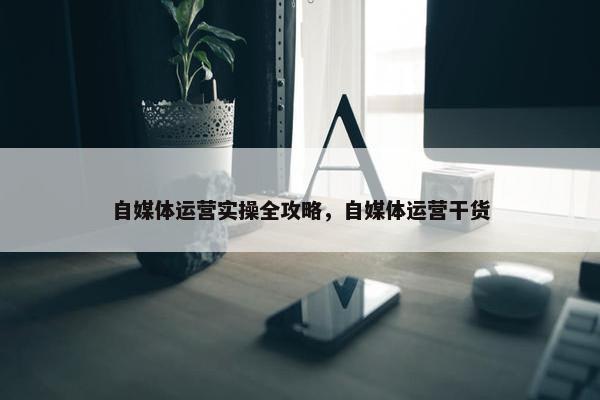 自媒体运营实操全攻略，自媒体运营干货
