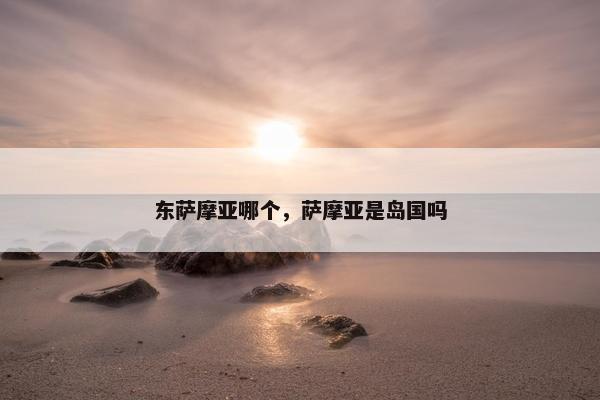 东萨摩亚哪个，萨摩亚是岛国吗