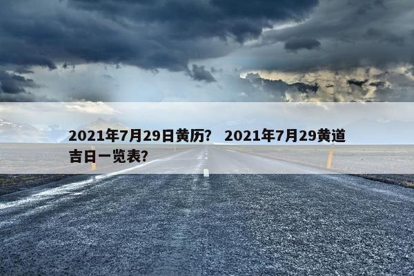 2021年7月29日黄历？ 2021年7月29黄道吉日一览表？