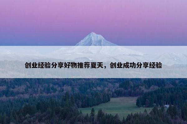 创业经验分享好物推荐夏天，创业成功分享经验