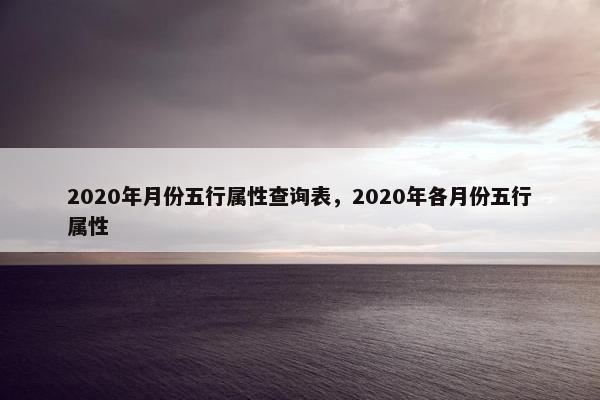 2020年月份五行属性查询表，2020年各月份五行属性