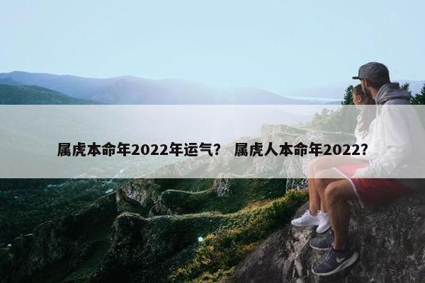 属虎本命年2022年运气？ 属虎人本命年2022？