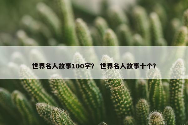 世界名人故事100字？ 世界名人故事十个？