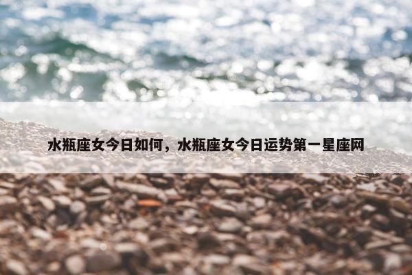 水瓶座女今日如何，水瓶座女今日运势第一星座网