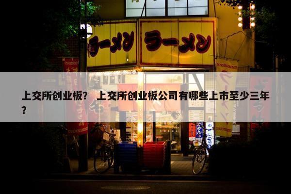 上交所创业板？ 上交所创业板公司有哪些上市至少三年？