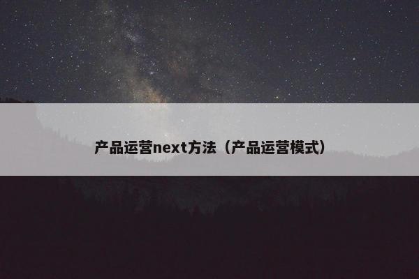 产品运营next方法（产品运营模式）