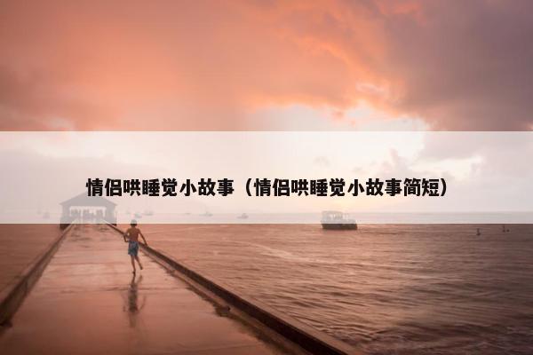 情侣哄睡觉小故事（情侣哄睡觉小故事简短）