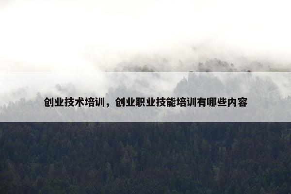 创业技术培训，创业职业技能培训有哪些内容