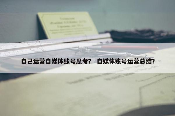 自己运营自媒体账号思考？ 自媒体账号运营总结？