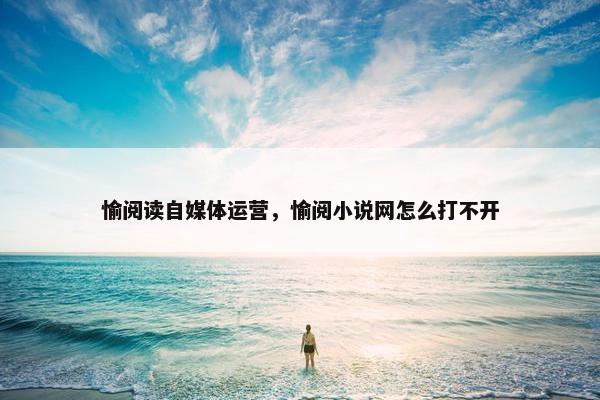 愉阅读自媒体运营，愉阅小说网怎么打不开